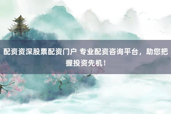 配资资深股票配资门户 专业配资咨询平台，助您把握投资先机！