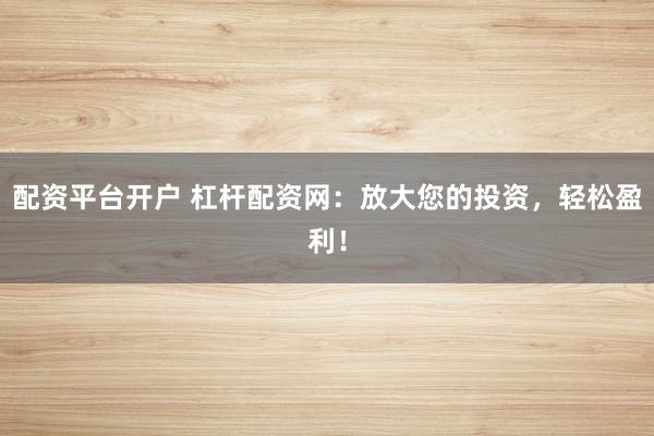 配资平台开户 杠杆配资网：放大您的投资，轻松盈利！