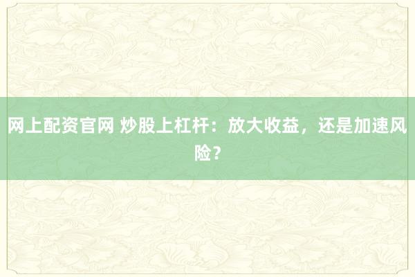 网上配资官网 炒股上杠杆：放大收益，还是加速风险？