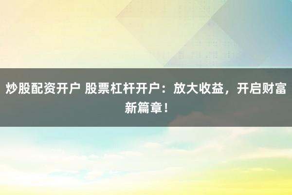 炒股配资开户 股票杠杆开户：放大收益，开启财富新篇章！