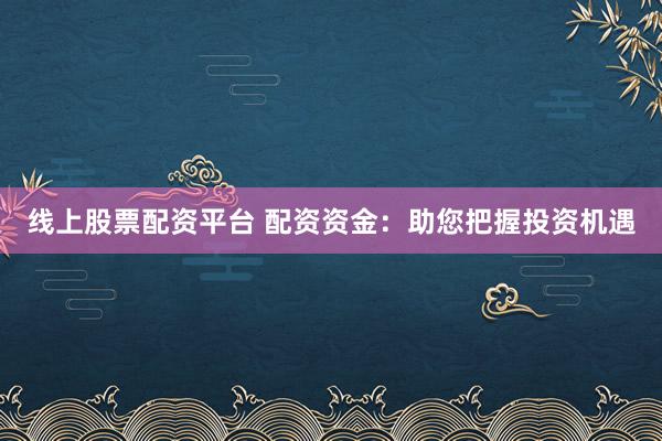 线上股票配资平台 配资资金：助您把握投资机遇