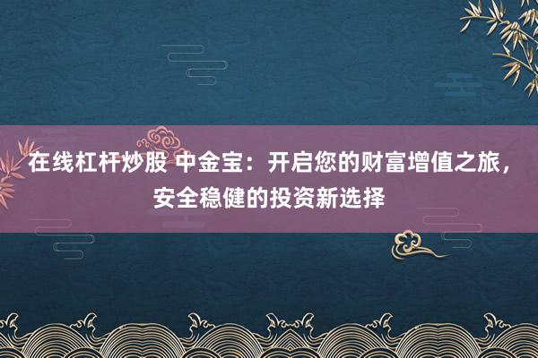 在线杠杆炒股 中金宝：开启您的财富增值之旅，安全稳健的投资新选择