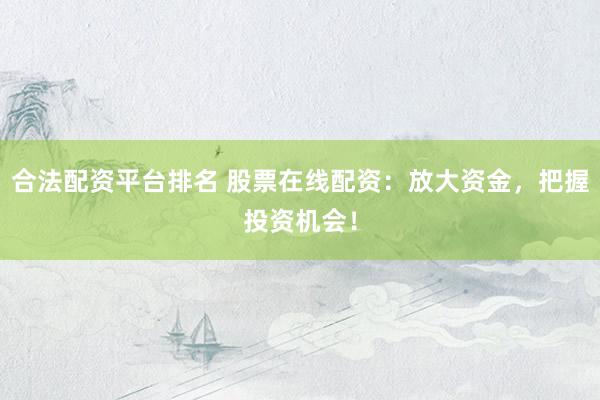 合法配资平台排名 股票在线配资：放大资金，把握投资机会！