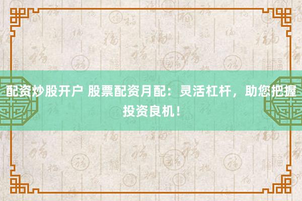 配资炒股开户 股票配资月配：灵活杠杆，助您把握投资良机！