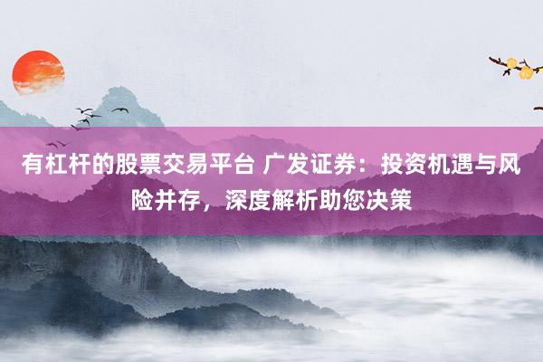 有杠杆的股票交易平台 广发证券：投资机遇与风险并存，深度解析助您决策