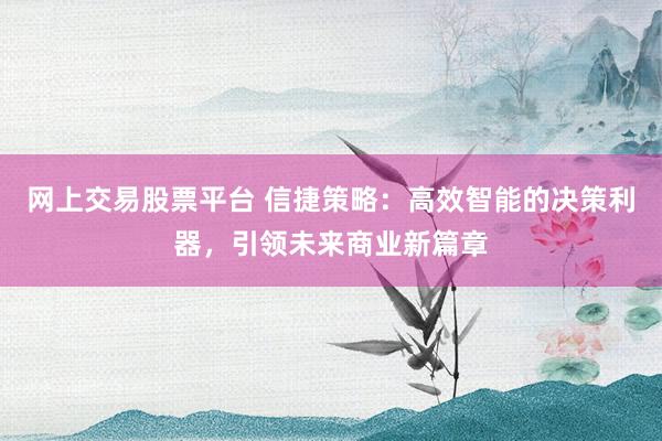 网上交易股票平台 信捷策略：高效智能的决策利器，引领未来商业新篇章