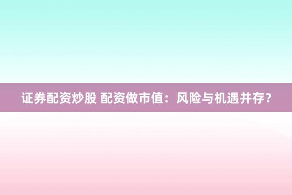 证券配资炒股 配资做市值：风险与机遇并存？