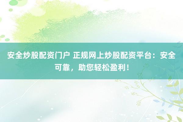 安全炒股配资门户 正规网上炒股配资平台：安全可靠，助您轻松盈利！