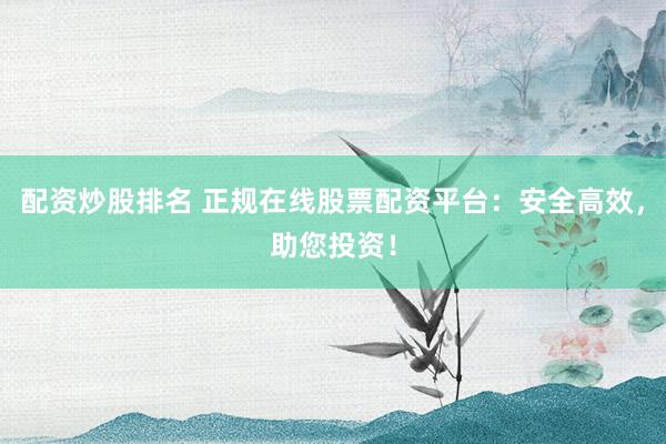 配资炒股排名 正规在线股票配资平台：安全高效，助您投资！