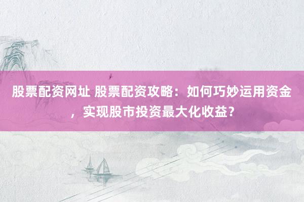 股票配资网址 股票配资攻略：如何巧妙运用资金，实现股市投资最大化收益？