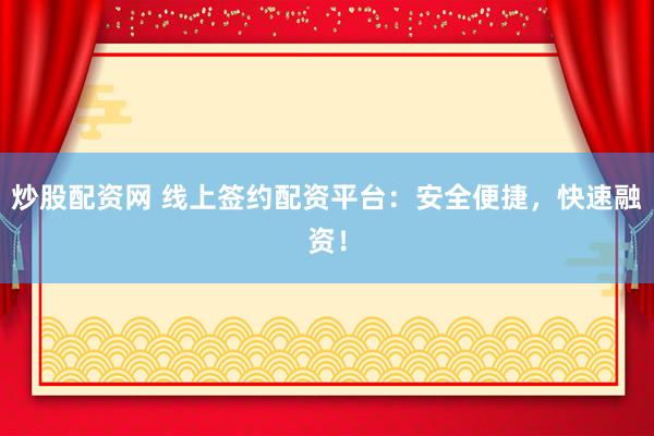 炒股配资网 线上签约配资平台：安全便捷，快速融资！