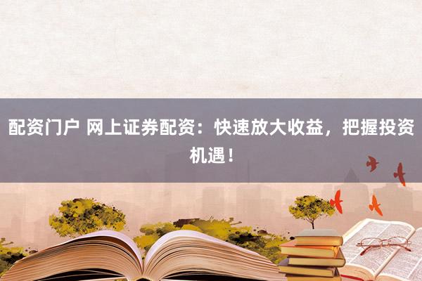 配资门户 网上证券配资：快速放大收益，把握投资机遇！