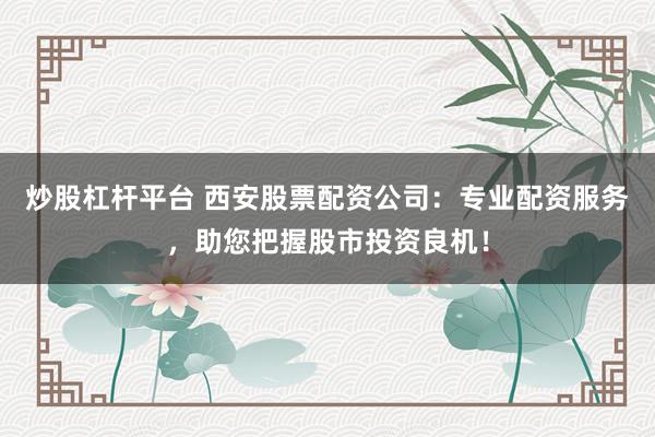 炒股杠杆平台 西安股票配资公司：专业配资服务，助您把握股市投资良机！
