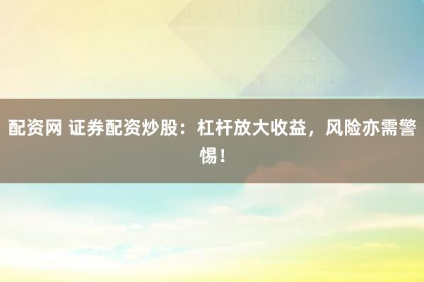 配资网 证券配资炒股：杠杆放大收益，风险亦需警惕！