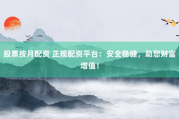 股票按月配资 正规配资平台：安全稳健，助您财富增值！