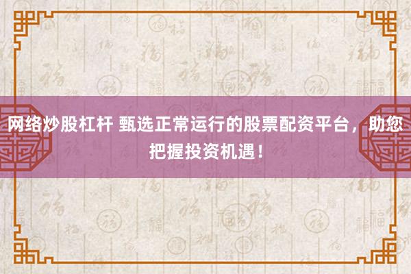 网络炒股杠杆 甄选正常运行的股票配资平台，助您把握投资机遇！