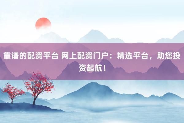 靠谱的配资平台 网上配资门户：精选平台，助您投资起航！