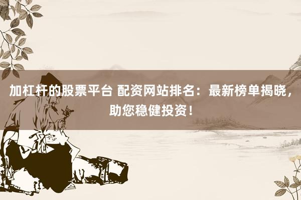 加杠杆的股票平台 配资网站排名：最新榜单揭晓，助您稳健投资！