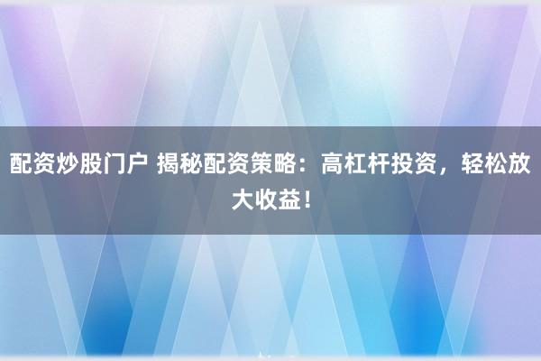 配资炒股门户 揭秘配资策略：高杠杆投资，轻松放大收益！