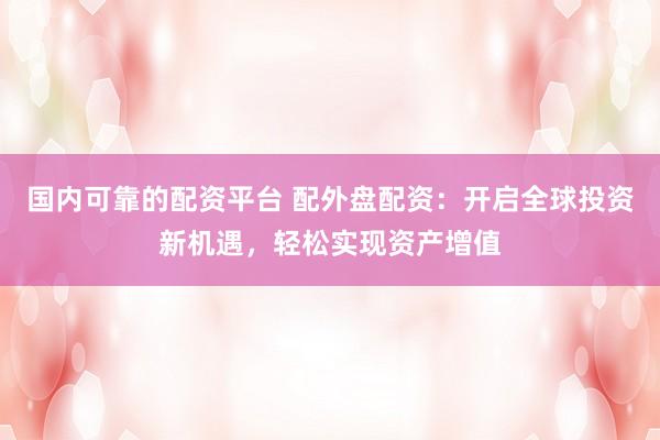 国内可靠的配资平台 配外盘配资：开启全球投资新机遇，轻松实现资产增值