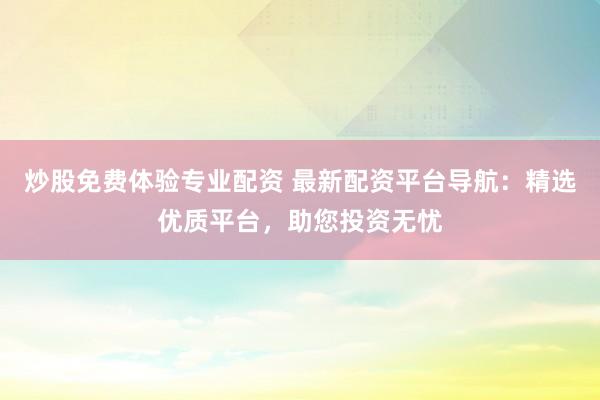 炒股免费体验专业配资 最新配资平台导航：精选优质平台，助您投资无忧