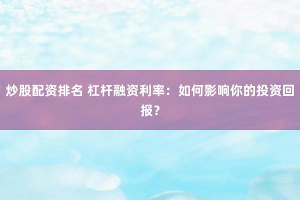 炒股配资排名 杠杆融资利率：如何影响你的投资回报？