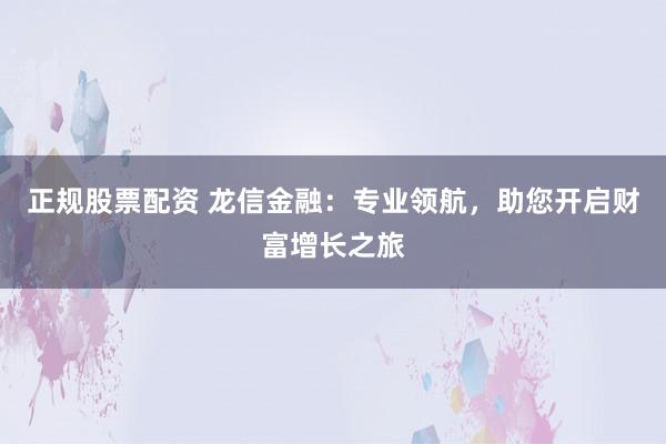 正规股票配资 龙信金融：专业领航，助您开启财富增长之旅