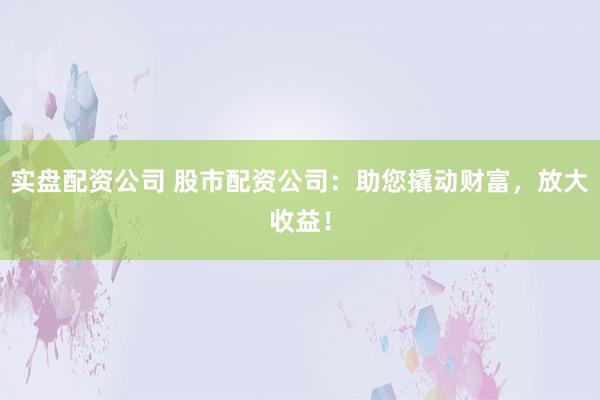 实盘配资公司 股市配资公司：助您撬动财富，放大收益！
