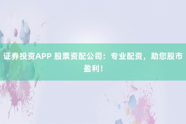 证券投资APP 股票资配公司：专业配资，助您股市盈利！