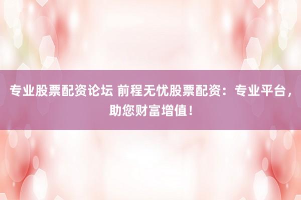 专业股票配资论坛 前程无忧股票配资：专业平台，助您财富增值！