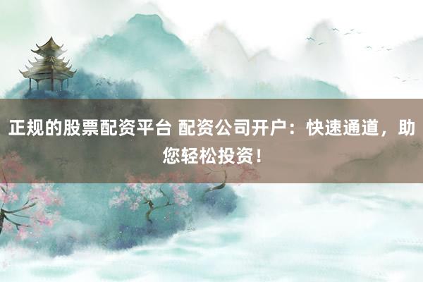 正规的股票配资平台 配资公司开户：快速通道，助您轻松投资！