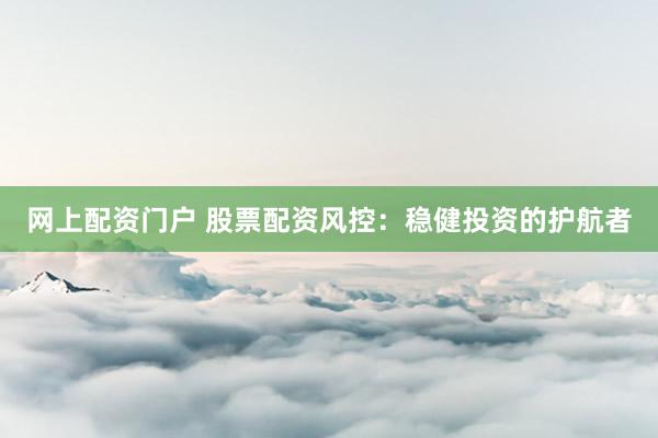 网上配资门户 股票配资风控：稳健投资的护航者