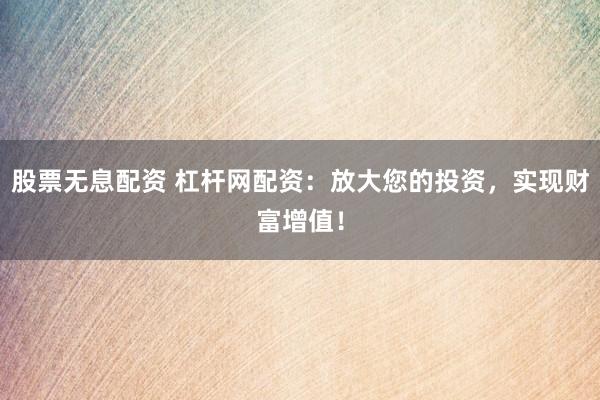 股票无息配资 杠杆网配资：放大您的投资，实现财富增值！