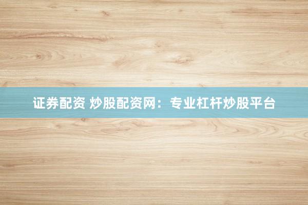 证券配资 炒股配资网：专业杠杆炒股平台