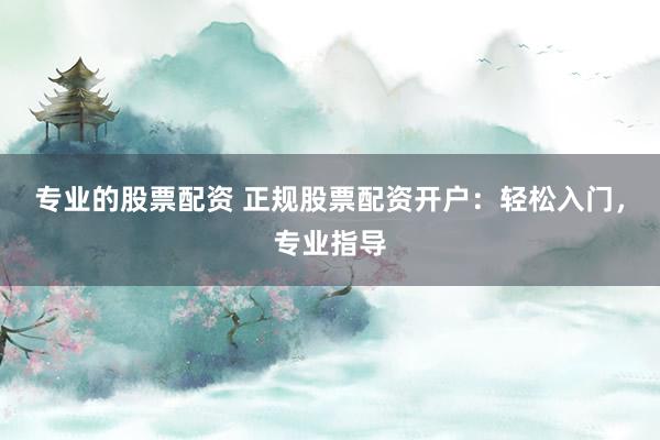专业的股票配资 正规股票配资开户：轻松入门，专业指导
