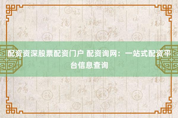 配资资深股票配资门户 配资询网：一站式配资平台信息查询