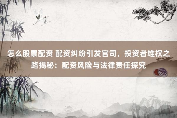 怎么股票配资 配资纠纷引发官司，投资者维权之路揭秘：配资风险与法律责任探究