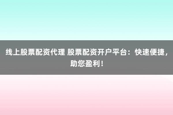 线上股票配资代理 股票配资开户平台：快速便捷，助您盈利！