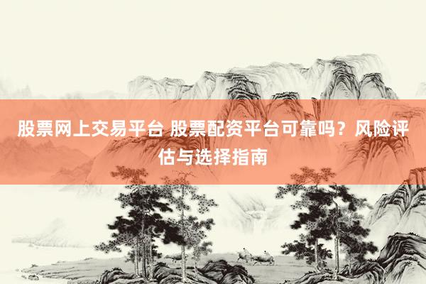 股票网上交易平台 股票配资平台可靠吗？风险评估与选择指南