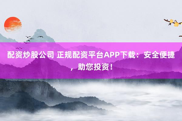 配资炒股公司 正规配资平台APP下载：安全便捷，助您投资！