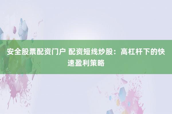 安全股票配资门户 配资短线炒股：高杠杆下的快速盈利策略