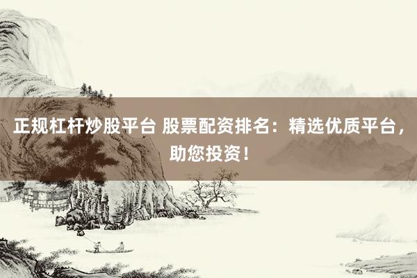 正规杠杆炒股平台 股票配资排名：精选优质平台，助您投资！
