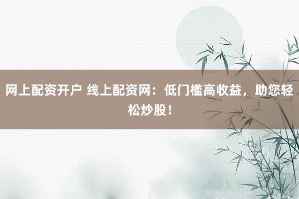 网上配资开户 线上配资网：低门槛高收益，助您轻松炒股！