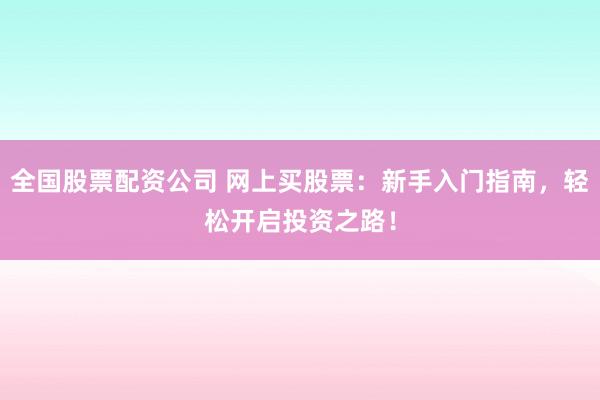 全国股票配资公司 网上买股票：新手入门指南，轻松开启投资之路！