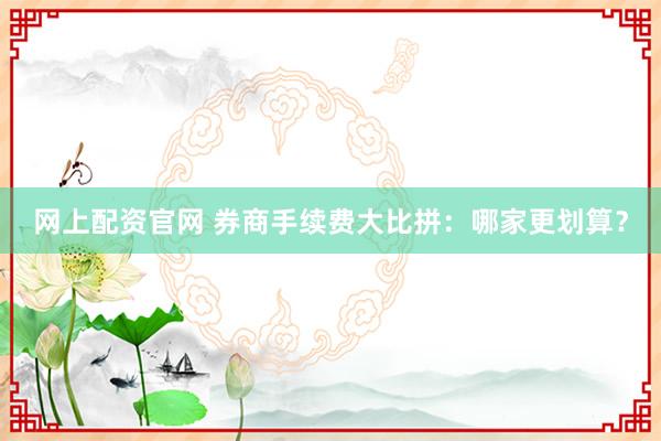 网上配资官网 券商手续费大比拼：哪家更划算？