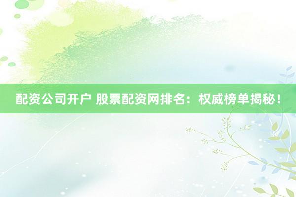 配资公司开户 股票配资网排名：权威榜单揭秘！