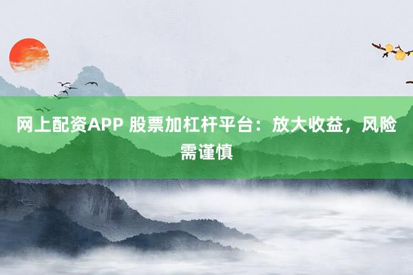 网上配资APP 股票加杠杆平台：放大收益，风险需谨慎