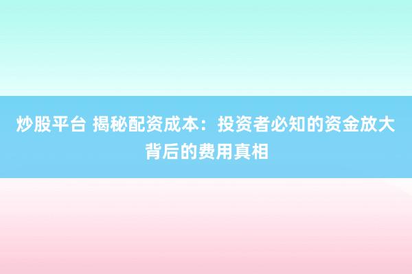 炒股平台 揭秘配资成本：投资者必知的资金放大背后的费用真相