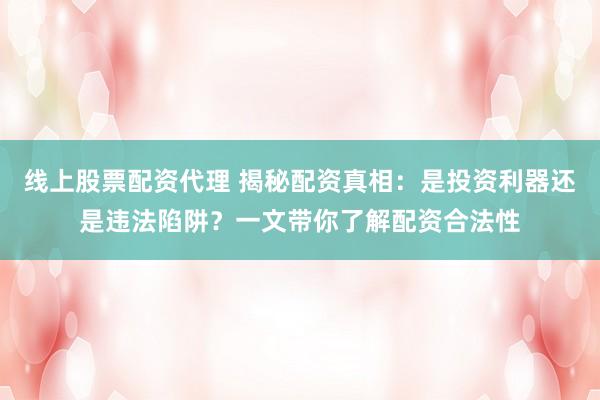 线上股票配资代理 揭秘配资真相：是投资利器还是违法陷阱？一文带你了解配资合法性