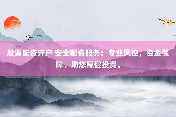 股票配资开户 安全配资服务：专业风控，资金保障，助您稳健投资。